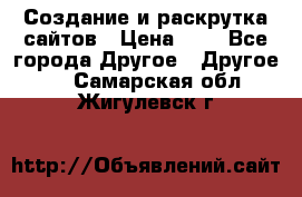 Создание и раскрутка сайтов › Цена ­ 1 - Все города Другое » Другое   . Самарская обл.,Жигулевск г.